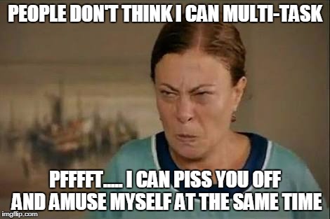 MAD WOMAN | PEOPLE DON'T THINK I CAN MULTI-TASK; PFFFFT..... I CAN PISS YOU OFF AND AMUSE MYSELF AT THE SAME TIME | image tagged in mad woman | made w/ Imgflip meme maker