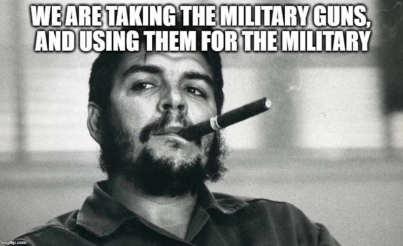 Che | WE ARE TAKING THE MILITARY GUNS, AND USING THEM FOR THE MILITARY | image tagged in che | made w/ Imgflip meme maker