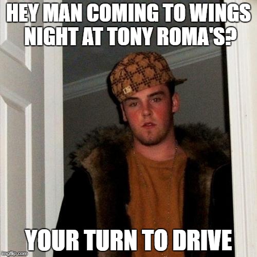 Scumbag Steve Meme | HEY MAN COMING TO WINGS NIGHT AT TONY ROMA'S? YOUR TURN TO DRIVE | image tagged in memes,scumbag steve | made w/ Imgflip meme maker