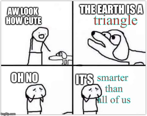 forget flat earth, it's a triangle now | THE EARTH IS A; triangle; AW LOOK HOW CUTE; smarter than all of us; OH NO; IT'S | image tagged in oh no it's retarded,funny,memes,flat earthers,dank,plot twist | made w/ Imgflip meme maker