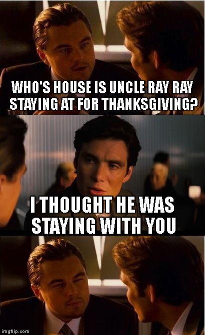 Inception | WHO'S HOUSE IS UNCLE RAY RAY STAYING AT FOR THANKSGIVING? I THOUGHT HE WAS STAYING WITH YOU | image tagged in memes,inception | made w/ Imgflip meme maker