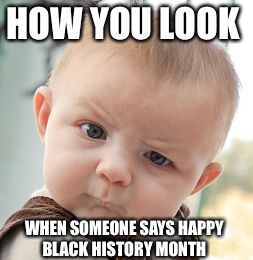 Skeptical Baby | HOW YOU LOOK; WHEN SOMEONE SAYS HAPPY BLACK HISTORY MONTH | image tagged in memes,skeptical baby,black history month,black history | made w/ Imgflip meme maker
