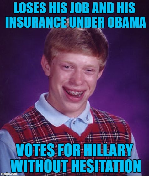 Bad Luck Brian | LOSES HIS JOB AND HIS INSURANCE UNDER OBAMA; VOTES FOR HILLARY WITHOUT HESITATION | image tagged in memes,bad luck brian | made w/ Imgflip meme maker