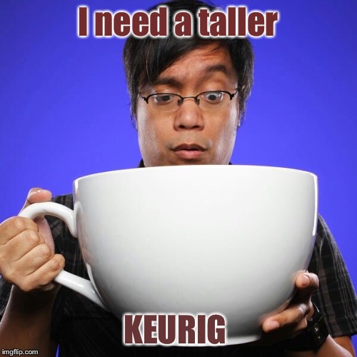 I need a taller KEURIG | made w/ Imgflip meme maker