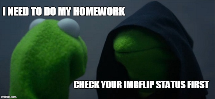 Evil Kermit | I NEED TO DO MY HOMEWORK; CHECK YOUR IMGFLIP STATUS FIRST | image tagged in memes,evil kermit | made w/ Imgflip meme maker