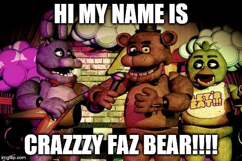 FNaF | HI MY NAME IS; CRAZZZY FAZ BEAR!!!! | image tagged in fnaf | made w/ Imgflip meme maker