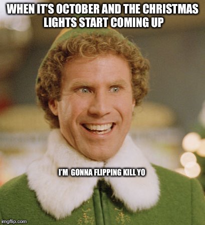 Buddy The Elf Meme | WHEN IT’S OCTOBER AND THE CHRISTMAS LIGHTS START COMING UP; I’M  GONNA FLIPPING KILL YO | image tagged in memes,buddy the elf | made w/ Imgflip meme maker