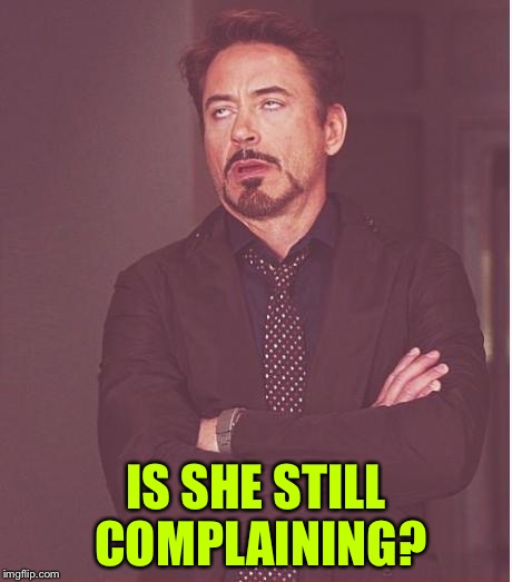 Face You Make Robert Downey Jr Meme | IS SHE STILL COMPLAINING? | image tagged in memes,face you make robert downey jr | made w/ Imgflip meme maker
