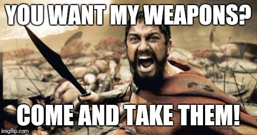 Sparta Leonidas Meme | YOU WANT MY WEAPONS? COME AND TAKE THEM! | image tagged in memes,sparta leonidas,2nd amendment,come and take them | made w/ Imgflip meme maker