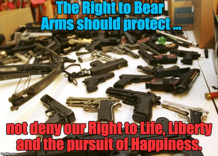 2nd Amendment | The Right to Bear Arms should protect ... not deny our Right to Life, Liberty and the pursuit of Happiness. | image tagged in guns mass shootings safety murder | made w/ Imgflip meme maker