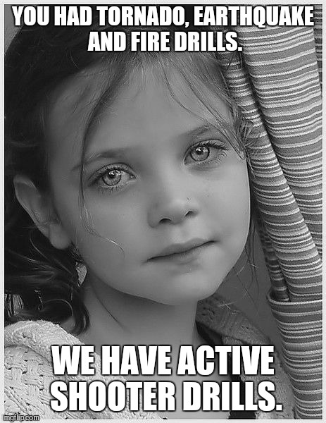Active shooter drills | YOU HAD TORNADO, EARTHQUAKE AND FIRE DRILLS. WE HAVE ACTIVE SHOOTER DRILLS. | image tagged in mass shooting,school shooting,shooter,drill,gun control,c'mon do something | made w/ Imgflip meme maker