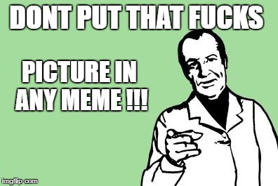 blank dude pointing | DONT PUT THAT F**KS PICTURE IN ANY MEME !!! | image tagged in blank dude pointing | made w/ Imgflip meme maker