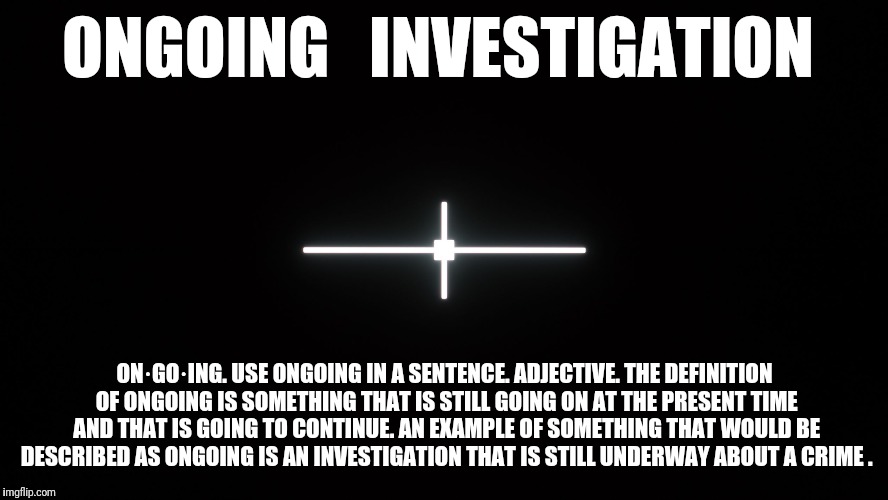 ONGOING   INVESTIGATION; ON·GO·ING. USE ONGOING IN A SENTENCE. ADJECTIVE. THE DEFINITION OF ONGOING IS SOMETHING THAT IS STILL GOING ON AT THE PRESENT TIME AND THAT IS GOING TO CONTINUE. AN EXAMPLE OF SOMETHING THAT WOULD BE DESCRIBED AS ONGOING IS AN INVESTIGATION THAT IS STILL UNDERWAY ABOUT A CRIME . | image tagged in black | made w/ Imgflip meme maker