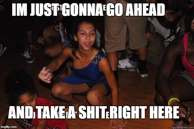 Shitty Girl | IM JUST GONNA GO AHEAD; AND TAKE A SHIT RIGHT HERE | image tagged in shit here,okay thanks um,memers shitters,the noah runners,meme | made w/ Imgflip meme maker