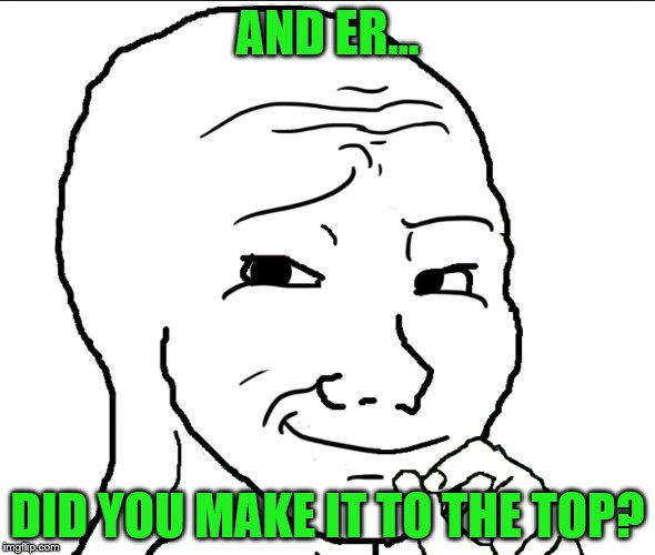 AND ER... DID YOU MAKE IT TO THE TOP? | made w/ Imgflip meme maker