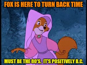 FOX IS HERE TO TURN BACK TIME MUST BE THE 80'S.  IT'S POSITIVELY B.C. | made w/ Imgflip meme maker