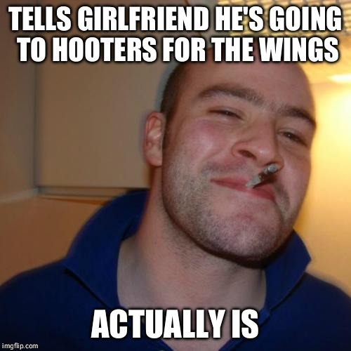 Good Guy Greg | TELLS GIRLFRIEND HE'S GOING TO HOOTERS FOR THE WINGS; ACTUALLY IS | image tagged in memes,good guy greg | made w/ Imgflip meme maker