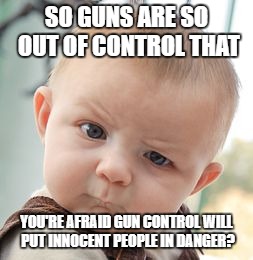 Skeptical Baby Meme | SO GUNS ARE SO OUT OF CONTROL THAT YOU'RE AFRAID GUN CONTROL WILL PUT INNOCENT PEOPLE IN DANGER? | image tagged in memes,skeptical baby | made w/ Imgflip meme maker