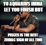 Kanye West | YO AQUARIUS IMMA LET YOU FINISH BUT; PISCES IS THE BEST ZODIAC SIGN OF ALL TIME | image tagged in kanye west | made w/ Imgflip meme maker