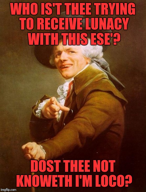 Insane in the Joseph Ducreux | WHO IS'T THEE TRYING TO RECEIVE LUNACY WITH THIS ESE'? DOST THEE NOT KNOWETH I'M LOCO? | image tagged in memes,joseph ducreux | made w/ Imgflip meme maker