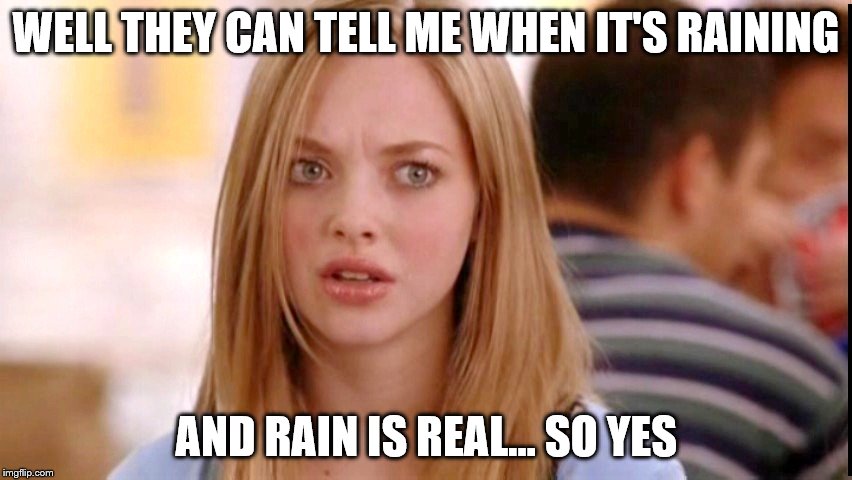 WELL THEY CAN TELL ME WHEN IT'S RAINING AND RAIN IS REAL... SO YES | made w/ Imgflip meme maker