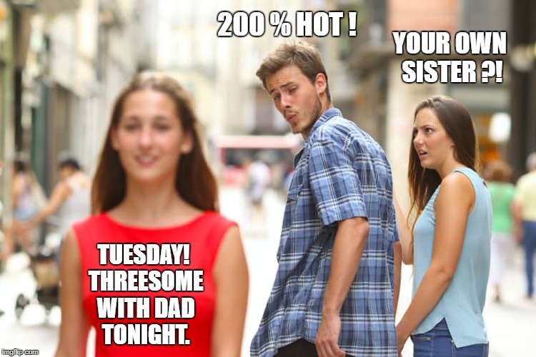 Distracted Boyfriend Meme | 200 % HOT ! YOUR OWN SISTER ?! TUESDAY! THREESOME WITH DAD TONIGHT. | image tagged in memes,distracted boyfriend | made w/ Imgflip meme maker