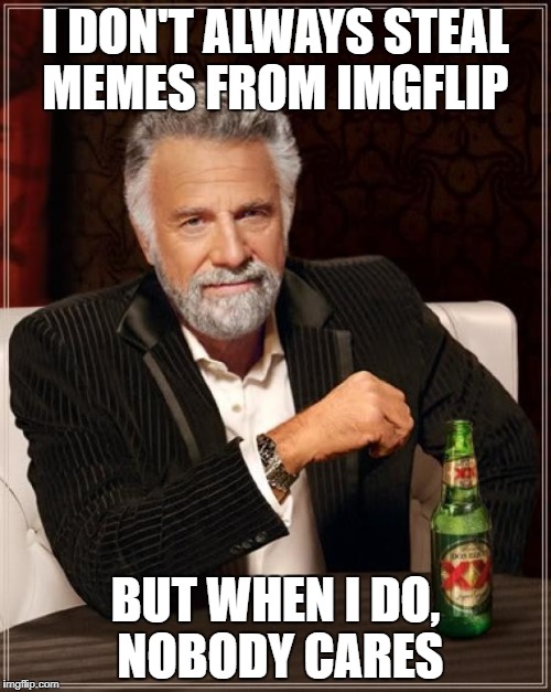 The Most Interesting Man In The World | I DON'T ALWAYS STEAL MEMES FROM IMGFLIP; BUT WHEN I DO, NOBODY CARES | image tagged in memes,the most interesting man in the world | made w/ Imgflip meme maker