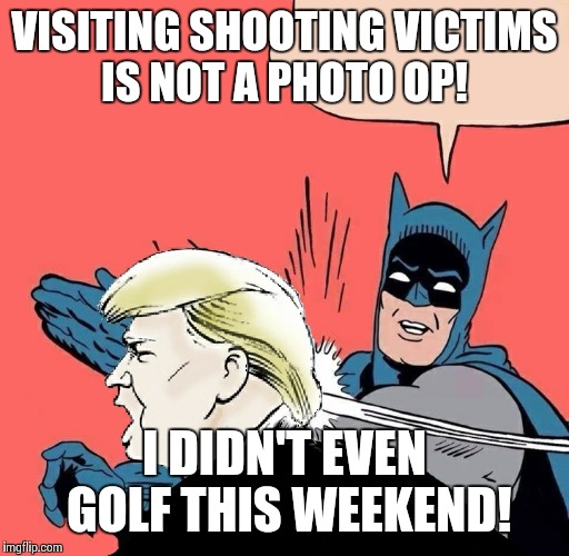 Tweeterhead  | VISITING SHOOTING VICTIMS IS NOT A PHOTO OP! I DIDN'T EVEN GOLF THIS WEEKEND! | image tagged in batman slaps trump,donald trump,school shooting | made w/ Imgflip meme maker