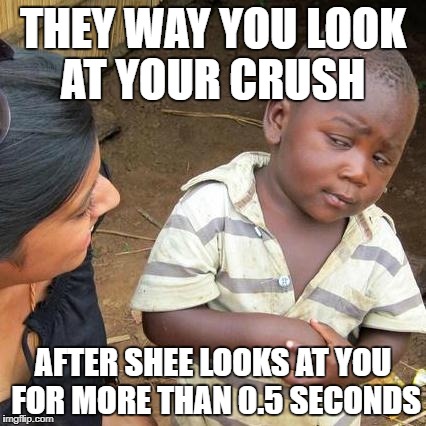 Third World Skeptical Kid Meme | THEY WAY YOU LOOK AT YOUR CRUSH; AFTER SHEE LOOKS AT YOU FOR MORE THAN 0.5 SECONDS | image tagged in memes,third world skeptical kid | made w/ Imgflip meme maker