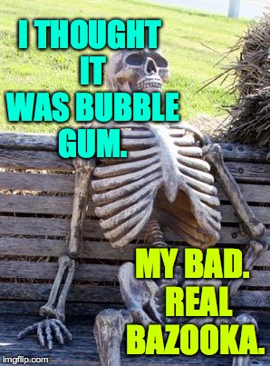 Waiting Skeleton Meme | I THOUGHT IT WAS BUBBLE GUM. MY BAD.  REAL BAZOOKA. | image tagged in memes,waiting skeleton | made w/ Imgflip meme maker
