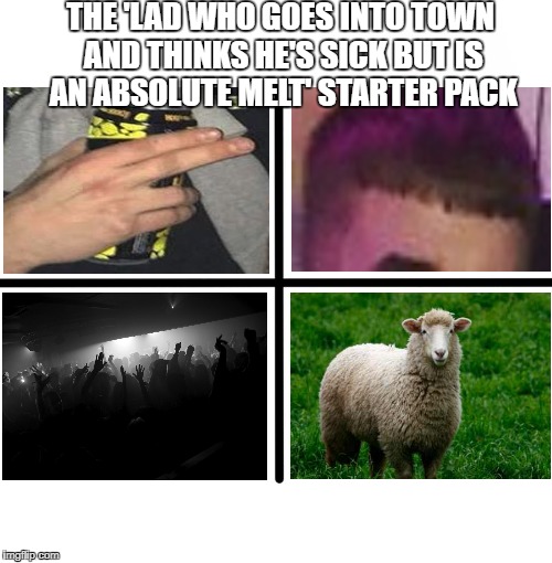 Blank Starter Pack | THE 'LAD WHO GOES INTO TOWN AND THINKS HE'S SICK BUT IS AN ABSOLUTE MELT' STARTER PACK | image tagged in memes,blank starter pack | made w/ Imgflip meme maker