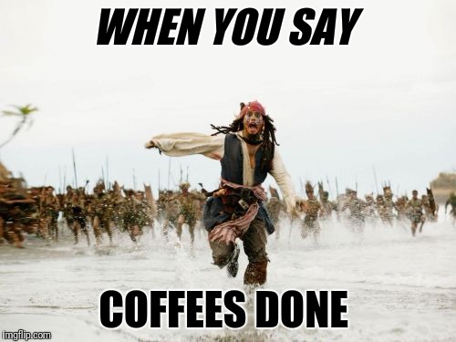 Jack Sparrow Being Chased Meme | WHEN YOU SAY; COFFEES DONE | image tagged in memes,jack sparrow being chased | made w/ Imgflip meme maker