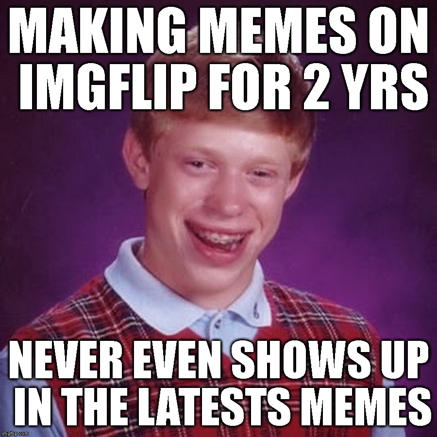 Just My Luck |  MAKING MEMES ON IMGFLIP FOR 2 YRS; NEVER EVEN SHOWS UP IN THE LATESTS MEMES | image tagged in bad luck brian,imgflip,upvotes,popular memes,latest,not funny | made w/ Imgflip meme maker