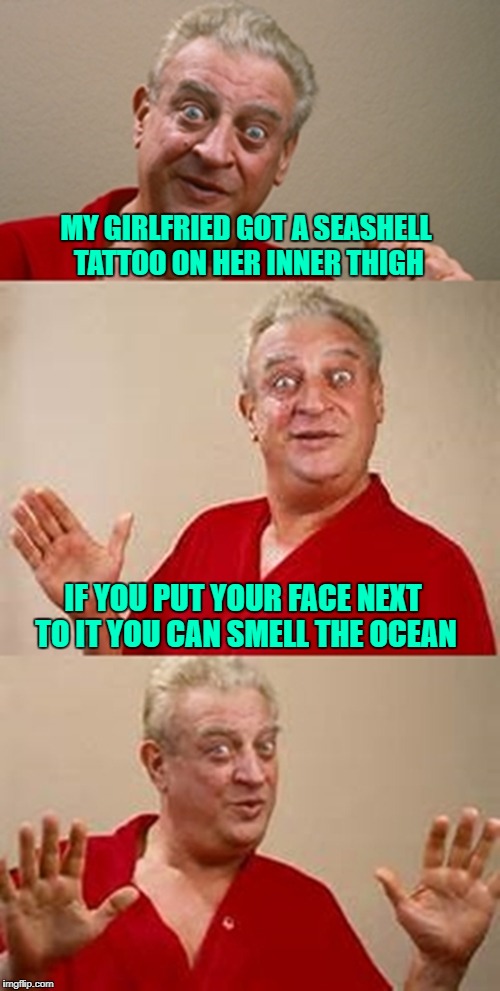 bad pun Dangerfield  | MY GIRLFRIED GOT A SEASHELL TATTOO ON HER INNER THIGH; IF YOU PUT YOUR FACE NEXT TO IT YOU CAN SMELL THE OCEAN | image tagged in bad pun dangerfield,memes,tattoos,funny,seashells | made w/ Imgflip meme maker