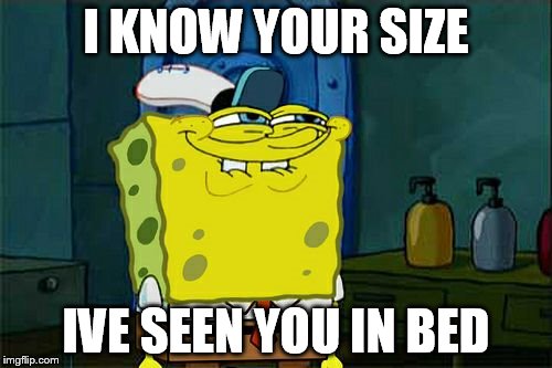 Don't You Squidward Meme | I KNOW YOUR SIZE; IVE SEEN YOU IN BED | image tagged in memes,dont you squidward | made w/ Imgflip meme maker