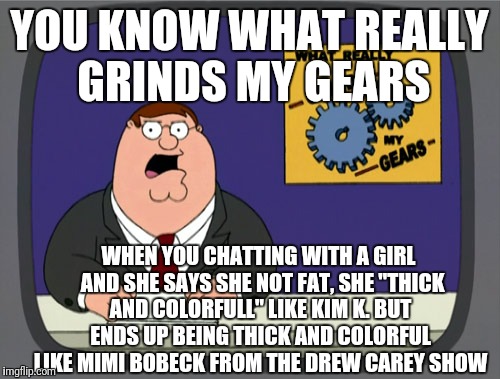 Peter Griffin News Meme | YOU KNOW WHAT REALLY GRINDS MY GEARS; WHEN YOU CHATTING WITH A GIRL  AND SHE SAYS SHE NOT FAT, SHE "THICK AND COLORFULL" LIKE KIM K. BUT ENDS UP BEING THICK AND COLORFUL LIKE MIMI BOBECK FROM THE DREW CAREY SHOW | image tagged in memes,peter griffin news | made w/ Imgflip meme maker