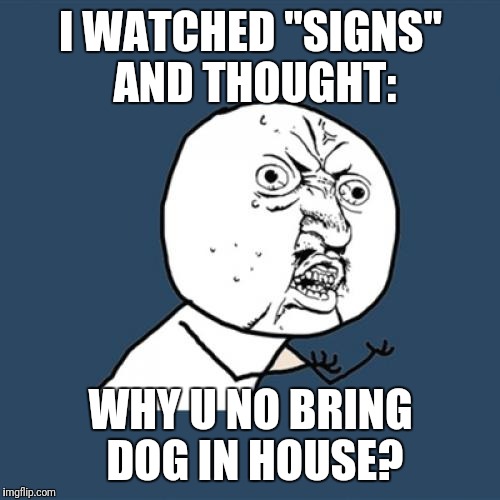 Y U No Meme | I WATCHED "SIGNS" AND THOUGHT: WHY U NO BRING DOG IN HOUSE? | image tagged in memes,y u no | made w/ Imgflip meme maker