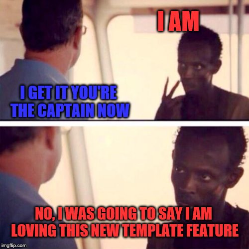 Captain Phillips - I'm The Captain Now | I AM; I GET IT YOU'RE THE CAPTAIN NOW; NO, I WAS GOING TO SAY I AM LOVING THIS NEW TEMPLATE FEATURE | image tagged in memes,captain phillips - i'm the captain now | made w/ Imgflip meme maker
