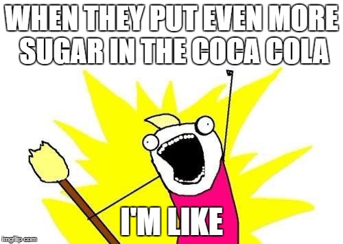 X All The Y Meme | WHEN THEY PUT EVEN MORE SUGAR IN THE COCA COLA; I'M LIKE | image tagged in memes,x all the y | made w/ Imgflip meme maker