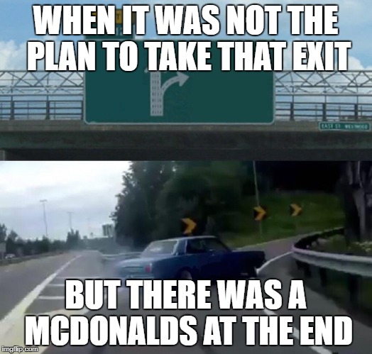 Left Exit 12 Off Ramp | WHEN IT WAS NOT THE PLAN TO TAKE THAT EXIT; BUT THERE WAS A MCDONALDS AT THE END | image tagged in memes,left exit 12 off ramp | made w/ Imgflip meme maker