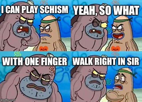 How Tough Are You | YEAH, SO WHAT; I CAN PLAY SCHISM; WITH ONE FINGER; WALK RIGHT IN SIR | image tagged in memes,how tough are you | made w/ Imgflip meme maker