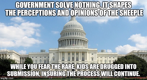 ugh congress  | GOVERNMENT SOLVE NOTHING, IT SHAPES THE PERCEPTIONS AND OPINIONS OF THE SHEEPLE; WHILE YOU FEAR THE RARE, KIDS ARE DRUGGED INTO SUBMISSION, INSURING THE PROCESS WILL CONTINUE. | image tagged in ugh congress | made w/ Imgflip meme maker