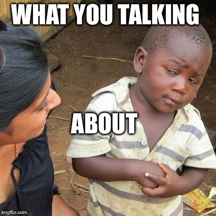 Third World Skeptical Kid | WHAT YOU TALKING; ABOUT | image tagged in memes,third world skeptical kid | made w/ Imgflip meme maker