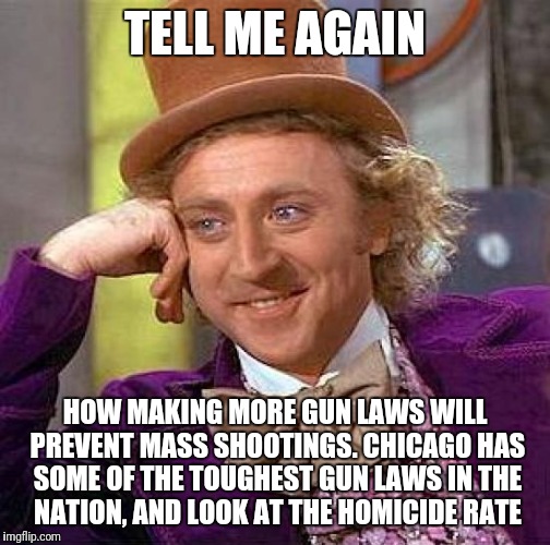 Creepy Condescending Wonka Meme | TELL ME AGAIN; HOW MAKING MORE GUN LAWS WILL PREVENT MASS SHOOTINGS. CHICAGO HAS SOME OF THE TOUGHEST GUN LAWS IN THE NATION, AND LOOK AT THE HOMICIDE RATE | image tagged in memes,creepy condescending wonka | made w/ Imgflip meme maker