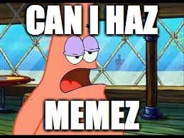 patrick memez | CAN I HAZ; MEMEZ | image tagged in memes,patrick confused,patrick,can i has | made w/ Imgflip meme maker