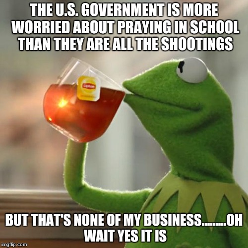But That's None Of My Business Meme | THE U.S. GOVERNMENT IS MORE WORRIED ABOUT PRAYING IN SCHOOL THAN THEY ARE ALL THE SHOOTINGS; BUT THAT'S NONE OF MY BUSINESS.........OH WAIT YES IT IS | image tagged in memes,but thats none of my business,kermit the frog | made w/ Imgflip meme maker