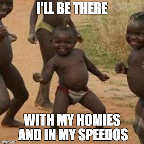 Third World Success Kid Meme | I'LL BE THERE; WITH MY HOMIES AND IN MY SPEEDOS | image tagged in memes,third world success kid | made w/ Imgflip meme maker