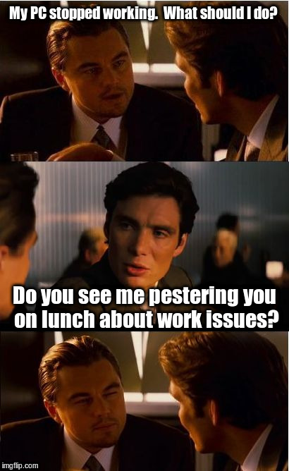 No ticket, no support - leave I.T. alone. |  My PC stopped working.  What should I do? Do you see me pestering you on lunch about work issues? | image tagged in memes,inception | made w/ Imgflip meme maker