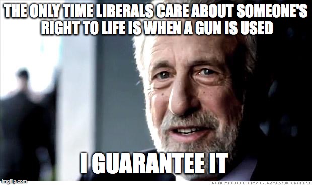 I Guarantee It Meme |  THE ONLY TIME LIBERALS CARE ABOUT SOMEONE'S RIGHT TO LIFE IS WHEN A GUN IS USED; I GUARANTEE IT | image tagged in memes,i guarantee it | made w/ Imgflip meme maker