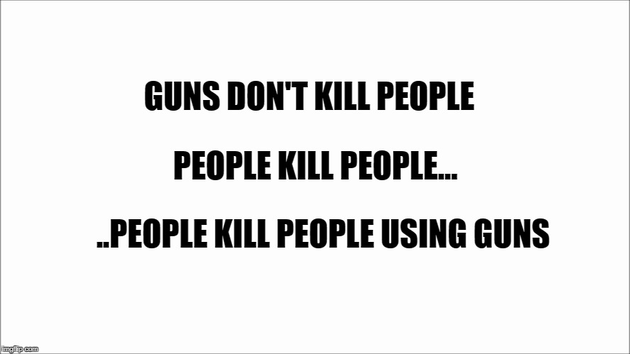 people kill people | GUNS DON'T KILL PEOPLE; PEOPLE KILL PEOPLE... ..PEOPLE KILL PEOPLE USING GUNS | image tagged in guns,funny memes | made w/ Imgflip meme maker
